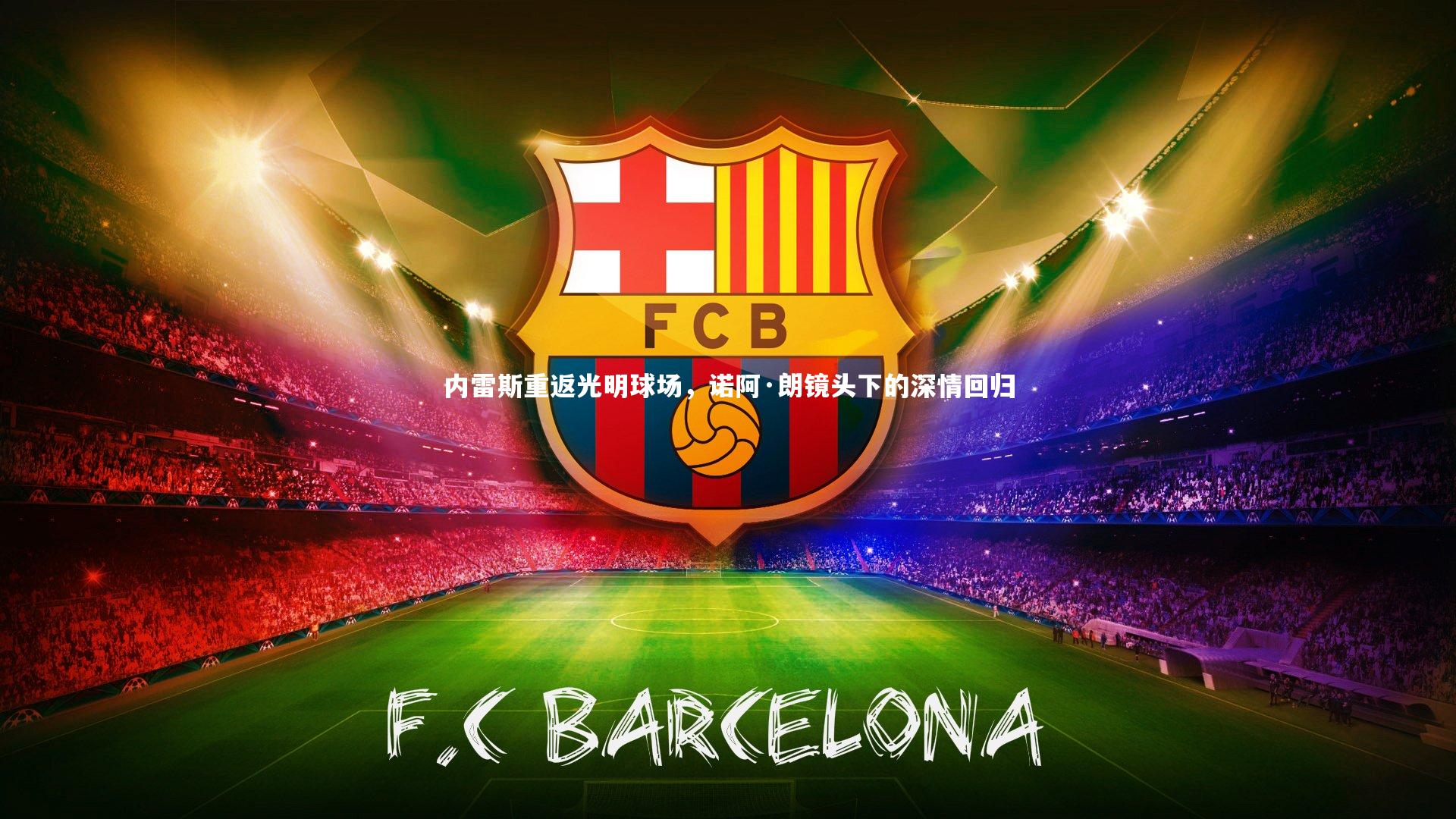 【南宫娱乐官网】内雷斯重返光明球场，诺阿·朗镜头下的深情回归