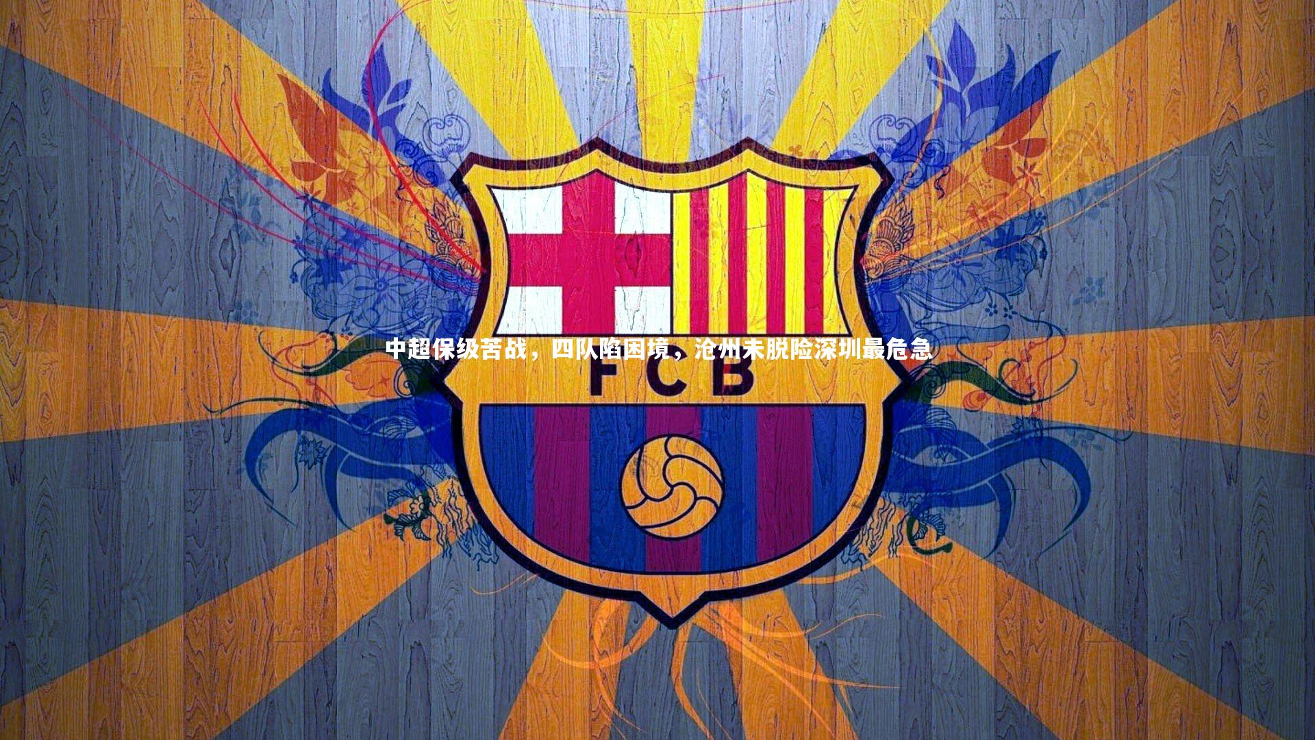 南宫大舞台-中超保级苦战，四队陷困境，沧州未脱险深圳最危急
