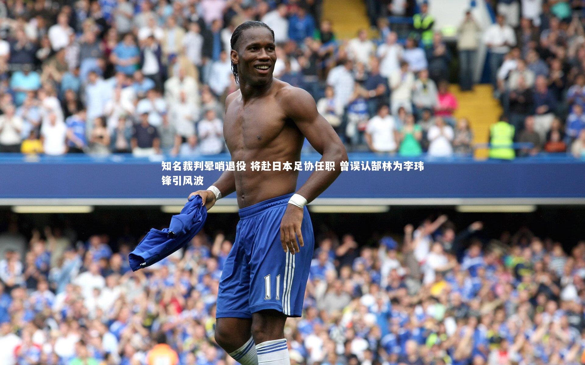 知名裁判晕哨退役 将赴日本足协任职 曾误认郜林为李玮锋引风波