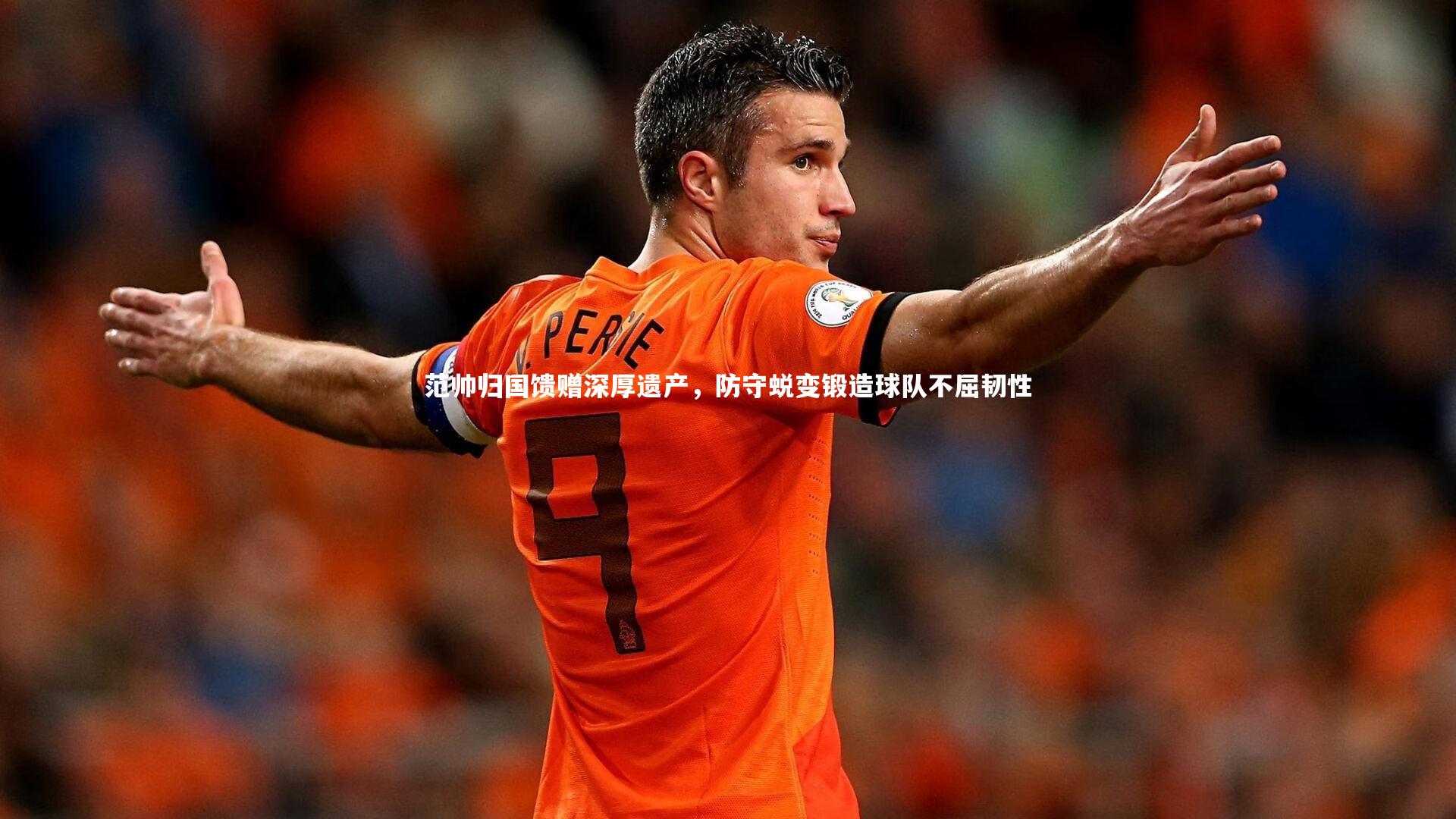 范帅归国馈赠深厚遗产，防守蜕变锻造球队不屈韧性