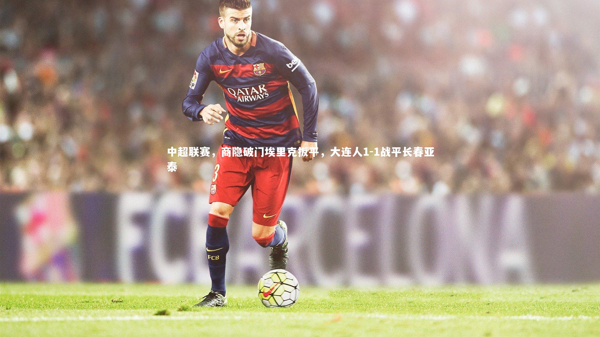 中超联赛,商隐破门埃里克扳平,大连人1-1战平长春亚泰